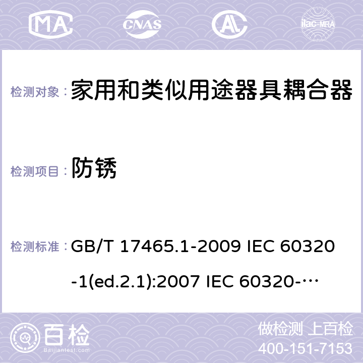 防锈 家用和类似用途器具耦合器 第1部分：通用要求 GB/T 17465.1-2009 IEC 60320-1(ed.2.1):2007 IEC 60320-1:2015+A1:2018 EN 60320-1:2001+A1:2007 EN 60320-1:2015 BS EN 60320-1:2001+A1:2007 BS EN 60320-1:2015 AS/NZS 60320.1:2012 VC 8012:2010 SANS 60320-1:2019 (Ed. 4.01) DIN EN 60320-1:2008 DIN EN 60320-1:2016-04; VDE 0625-1:2016-04 28