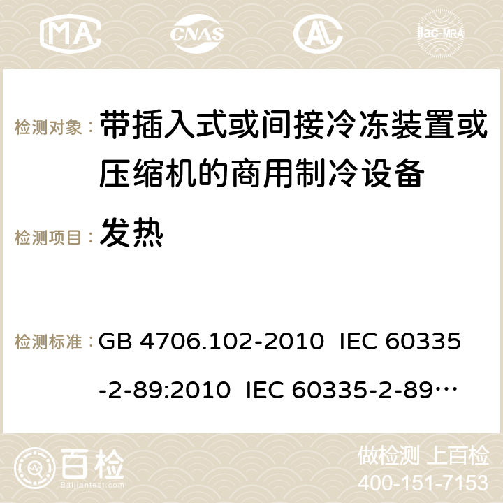 发热 家用和类似用途电器的安全 带插入式或间接冷冻装置或压缩机的商用制冷设备的特殊要求 GB 4706.102-2010 IEC 60335-2-89:2010 IEC 60335-2-89:2010+A1:2012+A2:2015 IEC 60335-2-89:2019 EN 60335-2-89:2010+A1:2016+A2:2017 AS/NZS 60335.2.89:2010+A1:2013 11