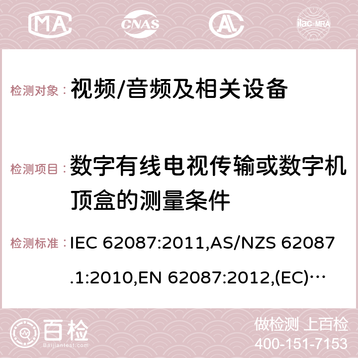 数字有线电视传输或数字机顶盒的测量条件 音频、视频和相关设备功率消耗量的测量方法 IEC 62087:2011,AS/NZS 62087.1:2010,EN 62087:2012,(EC) No 642/2009,(EU) No 1062/2010,(EC) No 107/2009,(EU) No 801/2013,SANS 62087:2010,GB 25957-2010,2106:2013,2105:2013，IEC 62087(Edition 2.0):2008 8.1
