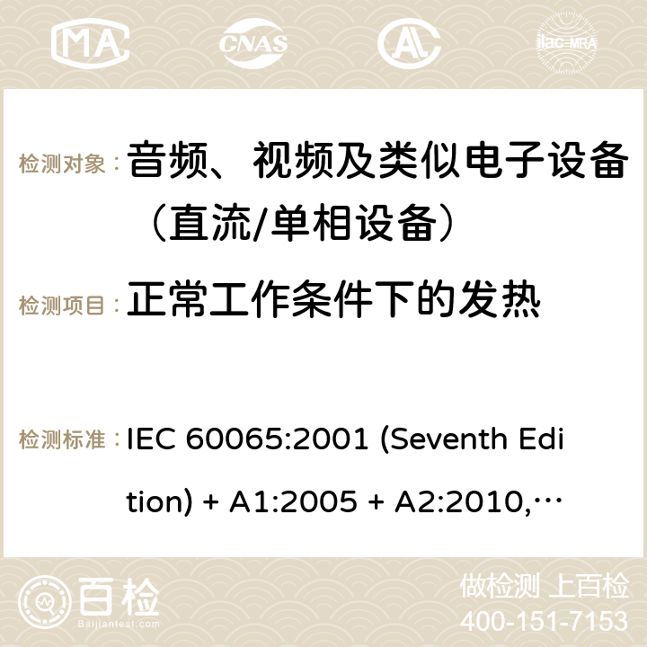 正常工作条件下的发热 音频、视频及类似电子设备　安全要求 IEC 60065:2001 (Seventh Edition) + A1:2005 + A2:2010, IEC 60065:2014; EN 60065:2014/A11:2017;UL 60065: 2013; UL 60065:2015; CAN/CSA- C22.2 NO.60065:2016; GB 8898-2011; AS/NZS 60065:2018 7