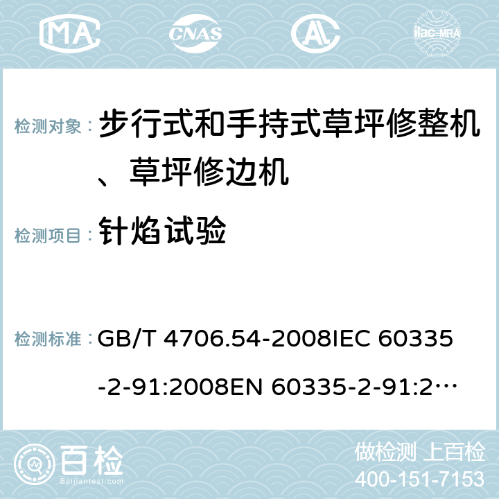 针焰试验 家用和类似用途电器的安全 步行式和手持式草坪修整机、草坪修边机的专用要求 GB/T 4706.54-2008
IEC 60335-2-91:2008
EN 60335-2-91:2003
AS/NZS 60335.2.91:2008+A1:2009
SANS 60335-2-91:2008 (Ed. 3.00) Annex E