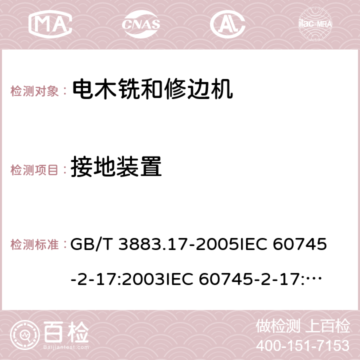 接地装置 手持式电动工具的安全第2部分：木铣和修边机的专用要求 GB/T 3883.17-2005
IEC 60745-2-17:2003
IEC 60745-2-17:2010
EN 60745-2-17:2010
AS/NZS 60745.2.17-2011 26