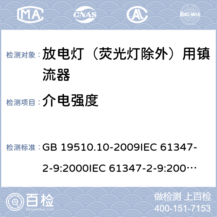 介电强度 灯的控制装置 第10部分:放电灯（荧光灯除外）用镇流器的特殊要求 GB 19510.10-2009
IEC 61347-2-9:2000
IEC 61347-2-9:2000+AMD1:2003
IEC 61347-2-9:2000+AMD2:2006
EN 61347-2-9:2001+AMD1:2003
EN 61347-2-9:2007 12