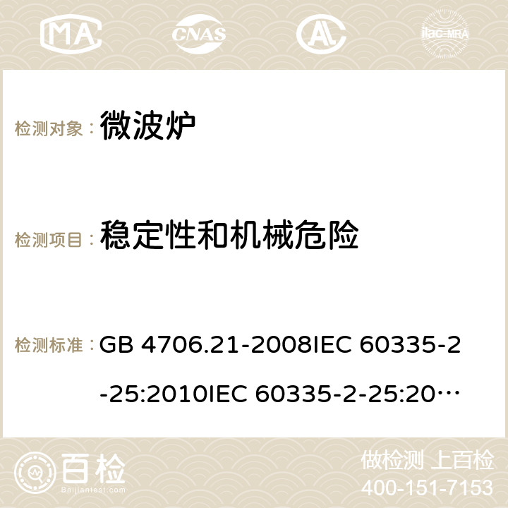 稳定性和机械危险 家用和类似用途电器的安全 微波炉，包括组合型微波炉的特殊要求 GB 4706.21-2008
IEC 60335-2-25:2010
IEC 60335-2-25:2002+A1:2005+A2:2006
IEC 60335-2-25:2010+A1:2014+A2:2015
IEC 60335-2-25:2020
EN 60335-2-25:2002+A1:2005+A2:2006+A11:2010
EN 60335-2-25:2012+A1:2015+A2:2016
AS/NZS 60335.2.25:2011+A1:2015+A2:2017 20