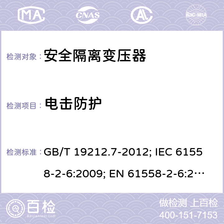 电击防护 电源电压为1100V及以下的变压器、电抗器,电源装置和类似产品的安全 第7部分:安全隔离变压器和内装安全隔离变压器的电源装置的特殊要求和试验 GB/T 19212.7-2012; IEC 61558-2-6:2009; EN 61558-2-6:2009；BS EN 61558-2-6:2009;AS/NZS 61558.2.6-2009+A1; 9