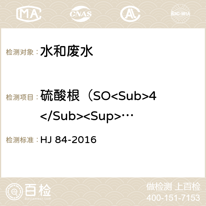 硫酸根（SO<Sub>4</Sub><Sup>2</Sup><Sup>-</Sup>） 水质 无机阴离子（F<Sup>-</Sup>、Cl<Sup>-</Sup>、NO<Sub>2</Sub><Sup>-</Sup>、Br<Sup>-</Sup>、NO<Sub>3</Sub><Sup>-</Sup>、PO<Sub>4</Sub><Sup>3-</Sup>、SO<Sub>3</Sub><Sup>2-</Sup>、SO<Sub>4</Sub><Sup>2-</Sup>）的测定 离子色谱法 HJ 84-2016