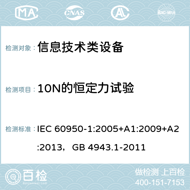 10N的恒定力试验 信息技术设备 安全 第1部分：通用要求 IEC 60950-1:2005+A1:2009+A2:2013，GB 4943.1-2011 3.1.5 3.1.9 and 4.2.2
