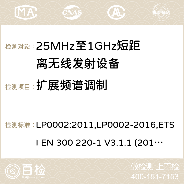 扩展频谱调制 9kHz-40GHz 低电压电子电气设备的射频噪声发射的测量方法 电磁兼容性及无线频谱事物（ERM）;短距离传输设备;工作在25MHz至1000MHz之间并且功率在500mW以下的射频设备;第1部分：技术要求和测试方法 第2部分：根据R&TTE & RED指令的3.2要求欧洲协调标准 LP0002:2011,LP0002-2016,ETSI EN 300 220-1 V3.1.1 (2017-05),ETSI EN 300 220-2 V2.4.1(2012-05),ETSI EN 300 220-2 V3.1.1(2017-02),ETSI EN 300 220-2 V3.2.1(2018-06),ETSI EN 300 220-3-1 V2.1.1(2016-02),ETSI EN 300 220-3-2 V1.1.1(2017-02),ETSI EN 300 220-4 V1.1.1(2017-02)