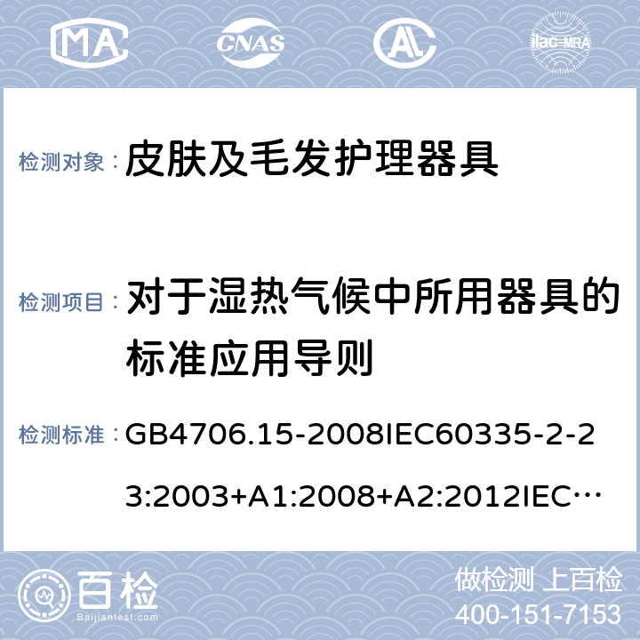 对于湿热气候中所用器具的标准应用导则 家用和类似用途电器的安全皮肤及毛发护理器具的特殊要求 GB4706.15-2008
IEC60335-2-23:2003+A1:2008+A2:2012
IEC60335-2-23:2016+A1:2019
EN60335-2-23:2003+A1:2008+A11:2010+AC:2012+A2:2015
AS/NZS60335.2.23:2012+A1:2015AS/NZS60335.2.23:2017
SANS60335-2-23:2013(Ed.3.02)SANS60335-2-23:2019(Ed.4.00) 附录P