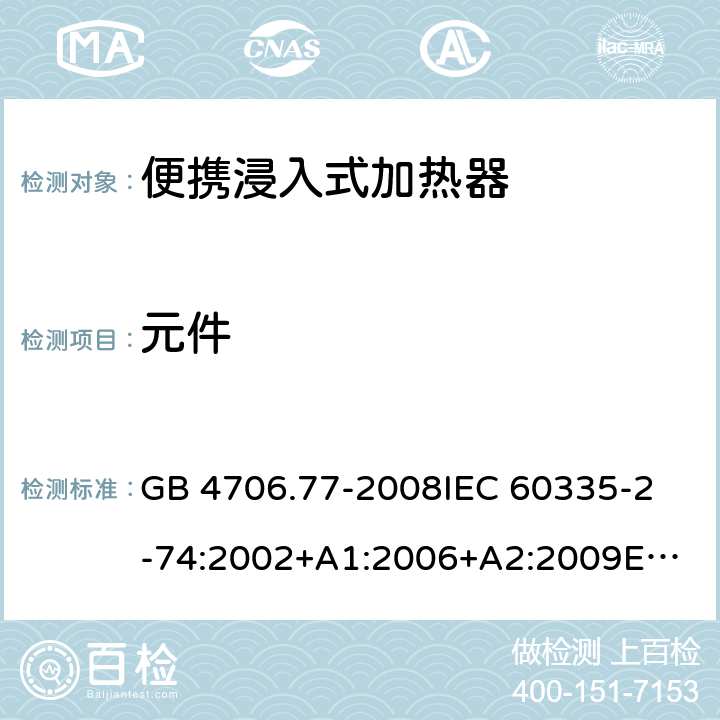 元件 家用和类似用途电器的安全 便携浸入式加热器的特殊要求 GB 4706.77-2008
IEC 60335-2-74:2002+A1:2006+A2:2009
EN 60335-2-74:2003+A1:2006+A2:2009+A11:2018
AS/NZS 60335.2.74:2005:A1:2007+A2:2010 24