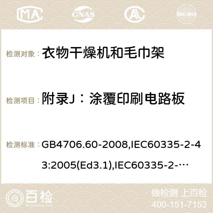 附录J：涂覆印刷电路板 家用和类似用途电器的安全　衣物干燥机和毛巾架的特殊要求 GB4706.60-2008,IEC60335-2-43:2005(Ed3.1),
IEC60335-2-43:2017, EN60335-2-43:2003+A2:2008 附录J