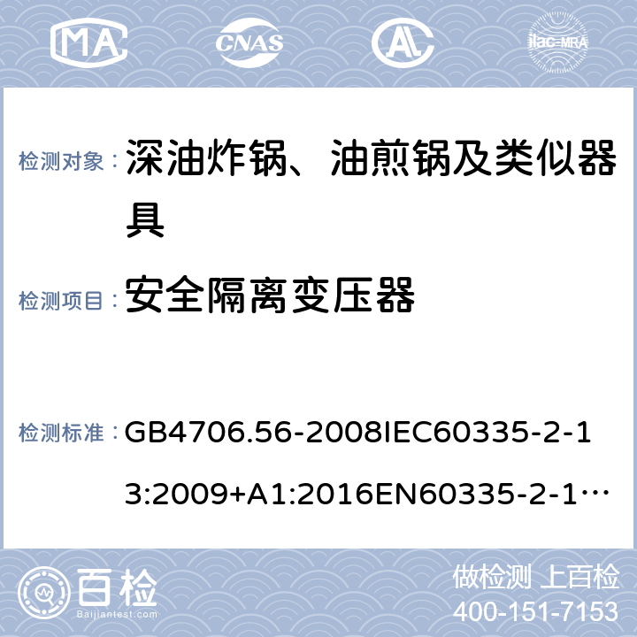 安全隔离变压器 家用和类似用途电器的安全深油炸锅、油煎锅及类似器具的特殊要求 GB4706.56-2008
IEC60335-2-13:2009+A1:2016
EN60335-2-13:2010+A11:2012+A1:2019
AS/NZS60335.2.13:2010AS/NZS60335.2.13:2017
SANS60335-2-13:2011(Ed.3.00)SANS60335-2-13:2017(Ed.3.01) 附录G