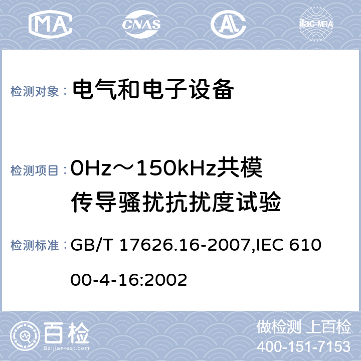 0Hz～150kHz共模传导骚扰抗扰度试验 电磁兼容 试验和测量技术 0Hz～150kHz共模传导骚扰抗扰度试验 GB/T 17626.16-2007,
IEC 61000-4-16:2002