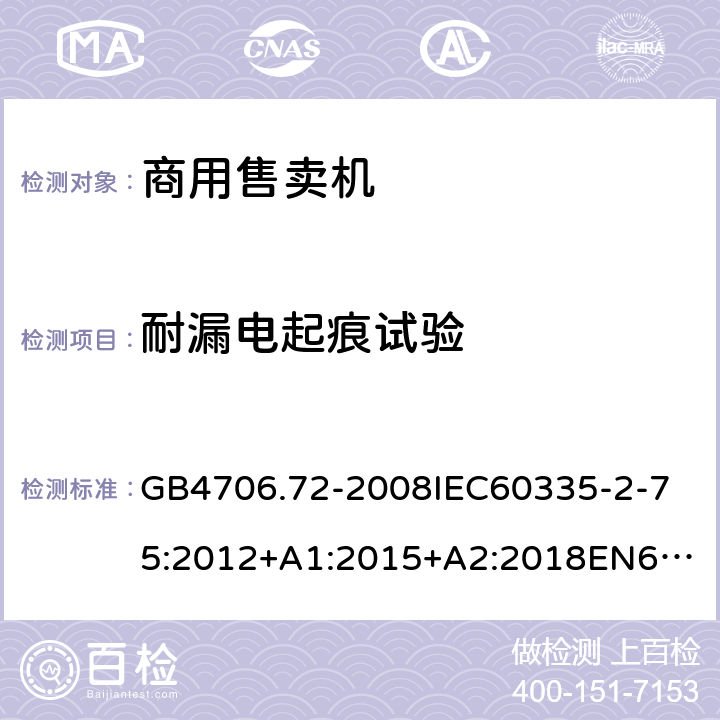 耐漏電起痕試驗 家用和類似用途電器的安全商用售賣機的特殊要求 GB4706.72-2008
IEC60335-2-75:2012+A1:2015+A2:2018
EN60335-2-75:2004+A1:2005+A2:2008+A11:2006+A12:2010
AS/NZS60335.2.75:2013+A1:2014+A2:2017+A3:2019
SANS60335-2-75:2016(Ed.3.01) 附錄N