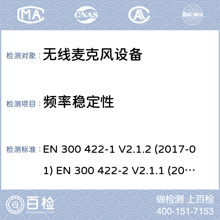 频率稳定性 电磁兼容和射频频谱特性规范；无线麦克风设备，音频节目制作和特别活动最高频率至3GHz第一部分 等级A类接收机; 第二部分等级B类接收机; 第三部分等级C类接收机; 第四部分辅助听力设备包括个人的声音放大器和感应系统 EN 300 422-1 V2.1.2 (2017-01) EN 300 422-2 V2.1.1 (2017-02) EN 300 422-3 V2.1.1 (2017-02) EN 300 422-4 V2.1.1 (2017-05) SANS 300 422-1:2015