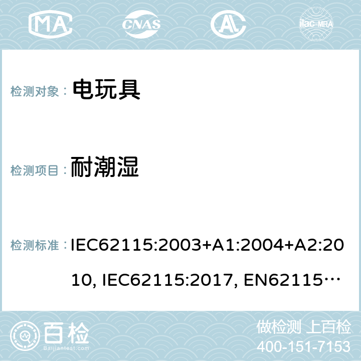 耐潮湿 电玩具的安全 IEC62115:2003+A1:2004+A2:2010, IEC62115:2017, EN62115:2005+A2:2011+A11:2012+A12:2015, EN IEC 62115:2020+A11:2020, GB 19865-2005, AS/NZS 62115:2011, AS/NZS 62115:2018 11