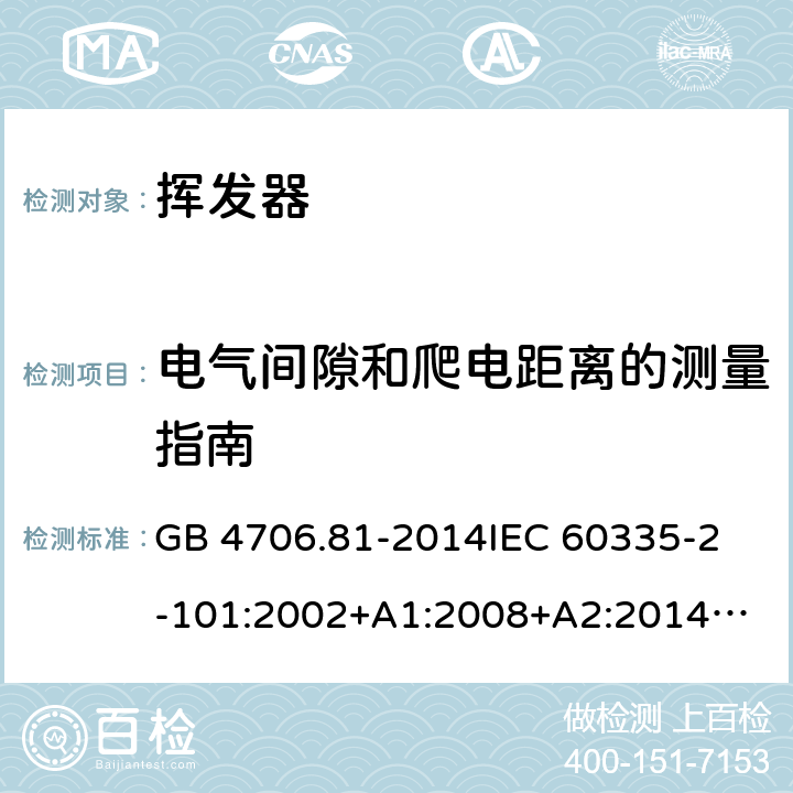 电气间隙和爬电距离的测量指南 家用和类似用途电器的安全 挥发器的特殊要求 GB 4706.81-2014
IEC 60335-2-101:2002+A1:2008+A2:2014
EN 60335-2-101:2002+A1:2008+A2:2014
AS/NZS 60335.2.101:2002+A1:2009+A2：2015
SANS 60335-2-101:2016 (Ed. 1.02) Annex L