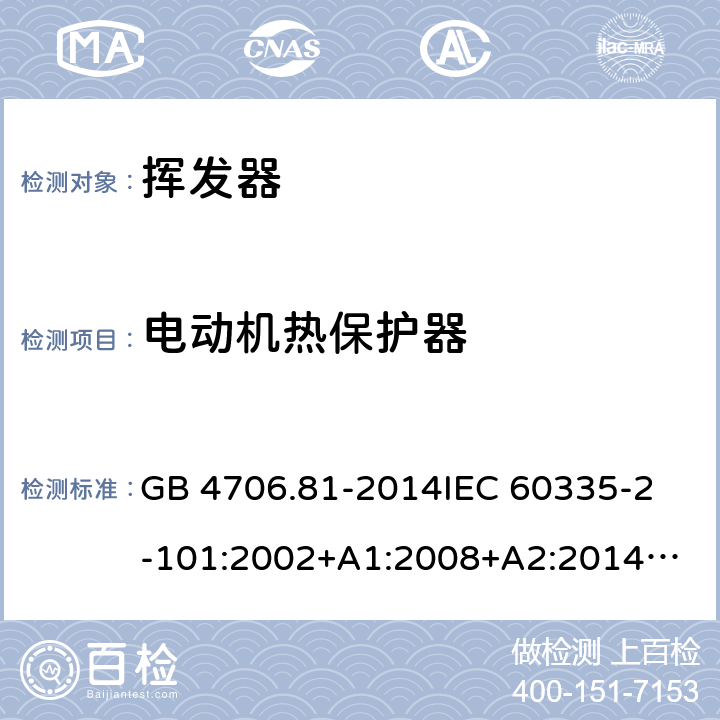 电动机热保护器 家用和类似用途电器的安全 挥发器的特殊要求 GB 4706.81-2014
IEC 60335-2-101:2002+A1:2008+A2:2014
EN 60335-2-101:2002+A1:2008+A2:2014
AS/NZS 60335.2.101:2002+A1:2009+A2：2015
SANS 60335-2-101:2016 (Ed. 1.02) Annex D