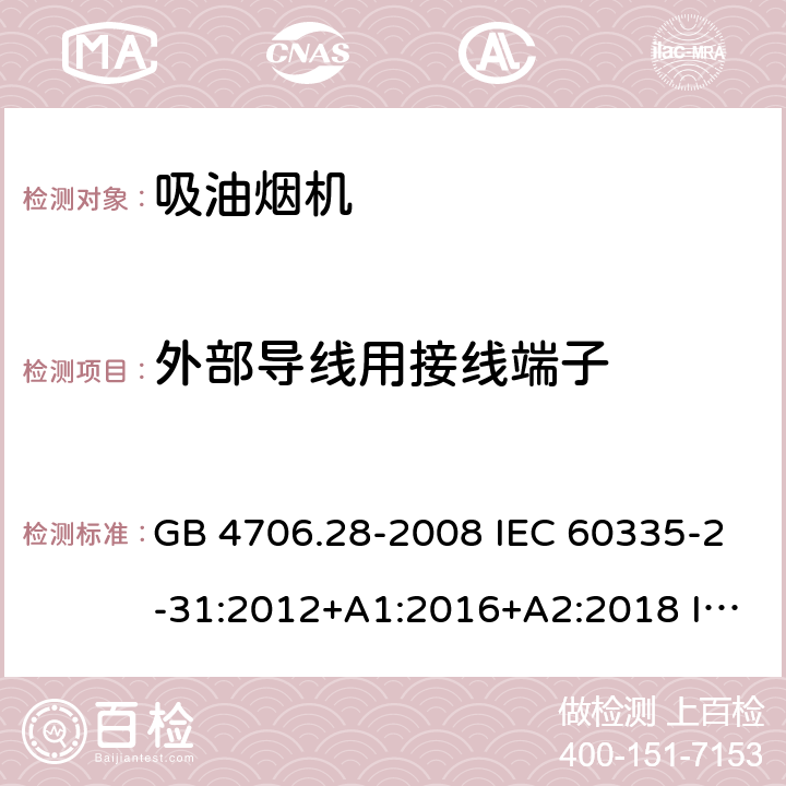 外部导线用接线端子 家用和类似用途电器的安全 吸油烟机的特殊要求 GB 4706.28-2008 IEC 60335-2-31:2012+A1:2016+A2:2018 IEC 60335-2-31:2002+A2:2006 EN 60335-2-31:2014 AS/NZS 60335.2.31:2004+A1:2006+A2:2007+A3:2009+A4:2010 AS/NZS 60335.2.31:2013+A1:2015+A2:2017 26