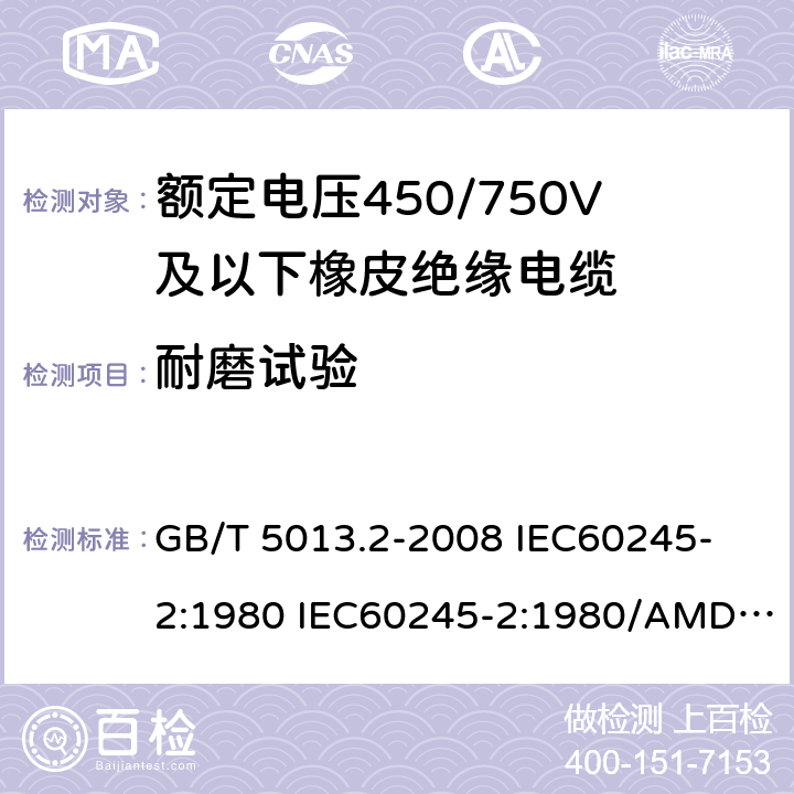 耐磨试验 额定电压450/750V及以下橡皮绝缘电缆 第2部分: 试验方法 GB/T 5013.2-2008 
IEC60245-2:1980 IEC60245-2:1980/AMD1:1985 
IEC60245-2:1994 IEC60245-2:1994/AMD1:1997IEC60245-2:1994/AMD2:1998 
J60245-2（H20）
JIS C 3663-2：2003 3.3