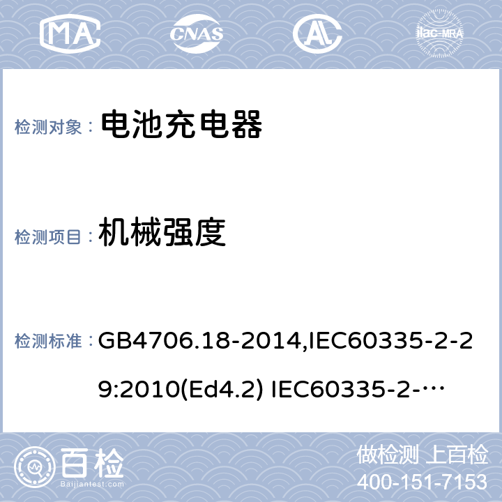 机械强度 家用和类似用途电器的安全　电池充电器的特殊要求 GB4706.18-2014,IEC60335-2-29:2010(Ed4.2) 
IEC60335-2-29:2016+A1:2019,EN60335-2-29:2004+A11:2018 21