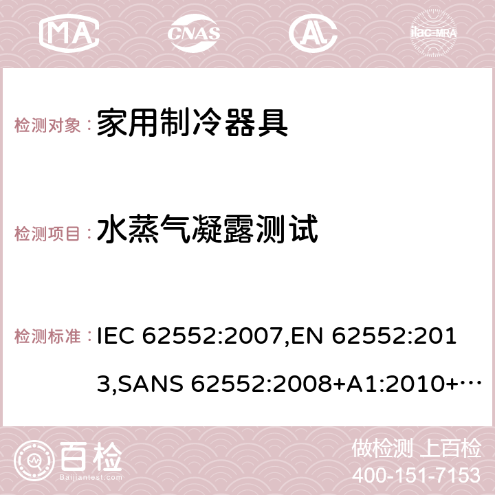 水蒸气凝露测试 家用制冷设备 特性和测试方法 IEC 62552:2007,EN 62552:2013,SANS 62552:2008+A1:2010+A2:2015,SANS 1691:2015,GS IEC 62552:2007,MS IEC 62552:2011,UAE.S IEC 62552:2013,PNS IEC 62552:2012,SI 62552:2014,TCVN 7829:2013,TCVN 7828:2013,KS C IEC 62552:2014,UNIT-IEC 62552:2007,IS 7872:2020,UAE.S 5010-3:2020,KS C IEC 62552:2014(R2019) 14