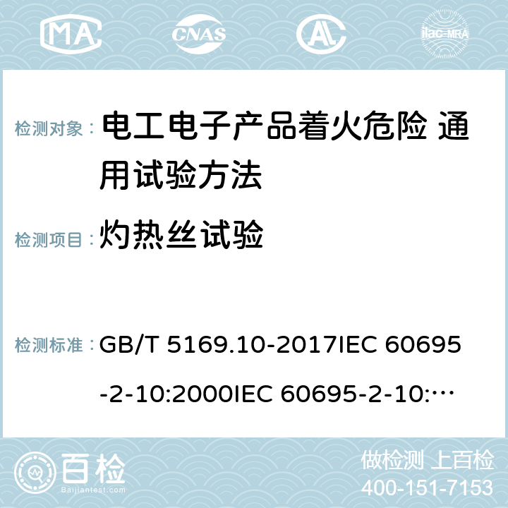 灼热丝试验 电工电子产品着火危险试验 第10部分：灼热丝/热丝基本试验方法 灼热丝装置和通用试验方法 GB/T 5169.10-2017
IEC 60695-2-10:2000
IEC 60695-2-10:2013
EN 60695-2-10:2001
EN 60695-2-10:2013
AS/NZS 60695.2.10:2001