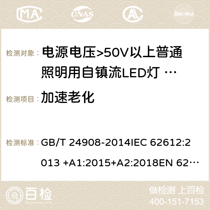 加速老化 电源电压>50V以上普通照明用自镇流LED灯 性能要求 GB/T 24908-2014
IEC 62612:2013 +A1:2015+A2:2018
EN 62612:2013 +A1:2017+A11:2017 11.3.4