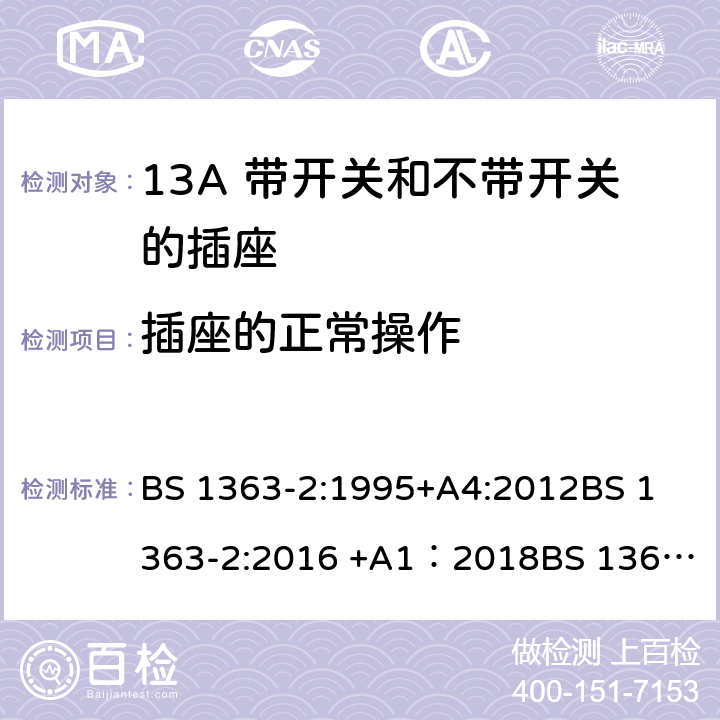 插座的正常操作 13A插头、插座、转换器和连接单元 第2部分 13A 带开关和不带开关的插座的规范 BS 1363-2:1995+A4:2012
BS 1363-2:2016 +A1：2018
BS 1363-3:1995+A4:2012
BS 1363-3:2016 +A1：2018
SS 145-2: 2010
SS 145-2:2018 18