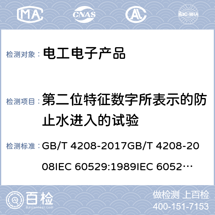 第二位特征数字所表示的防止水进入的试验 外壳防护等级（IP代码） GB/T 4208-2017
GB/T 4208-2008
IEC 60529:1989
IEC 60529:1989/AMD1:1999
IEC 60529:1989/AMD2:2013 EN 60529:1991EN 60529:1991/AMD1:2000EN 60529:1991/AMD2:2013 IEC 60529:2013 14