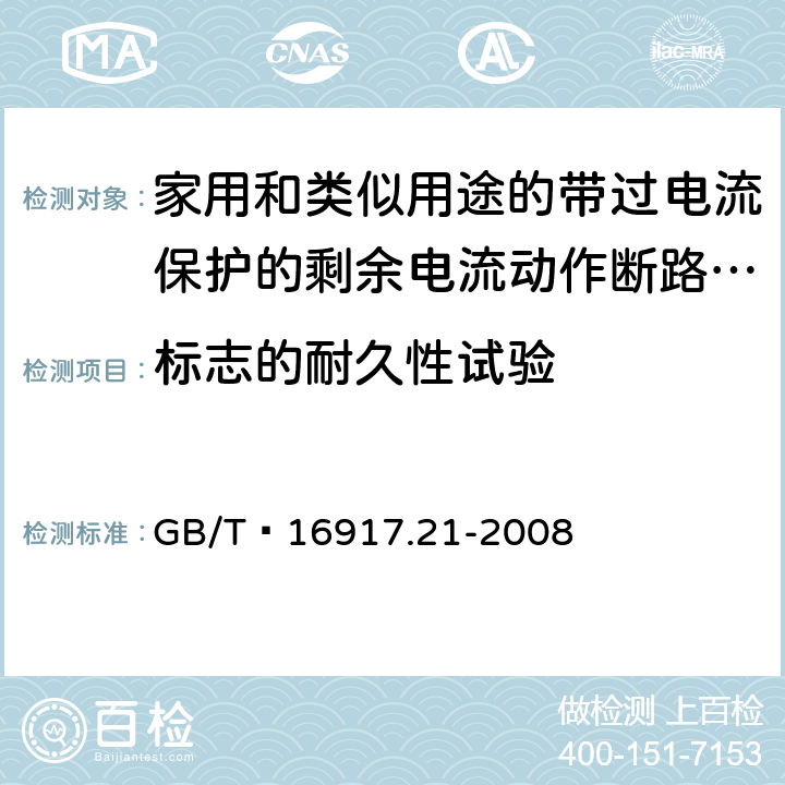 标志的耐久性试验 家用和类似用途的带过电流保护的剩余 电流动作断路器（RCBO） 第21部分：一般规则对动作功能与电源电压无关的RCBO的适用性 GB/T 16917.21-2008 9.3