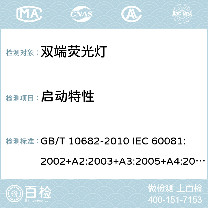 启动特性 双端荧光灯 性能要求 GB/T 10682-2010 
IEC 60081:2002+A2:2003+A3:2005+A4:2010+A5:2013
EN 60081:1998+A1:2002+A2:2003+A3:2005+A4:2010+A5:2013 5.4