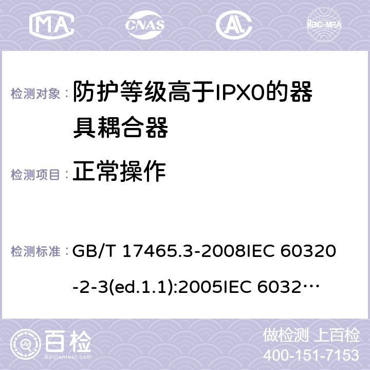 正常操作 家用和類似用途的器具耦合器第2部分:防護等級高于IPX0的器具耦合器 GB/T 17465.3-2008
IEC 60320-2-3(ed.1.1):2005
IEC 60320-2-3:1998+A1:2004
IEC 60320-2-3:2018
EN 60320-2-3:1998+A1:2005 20
