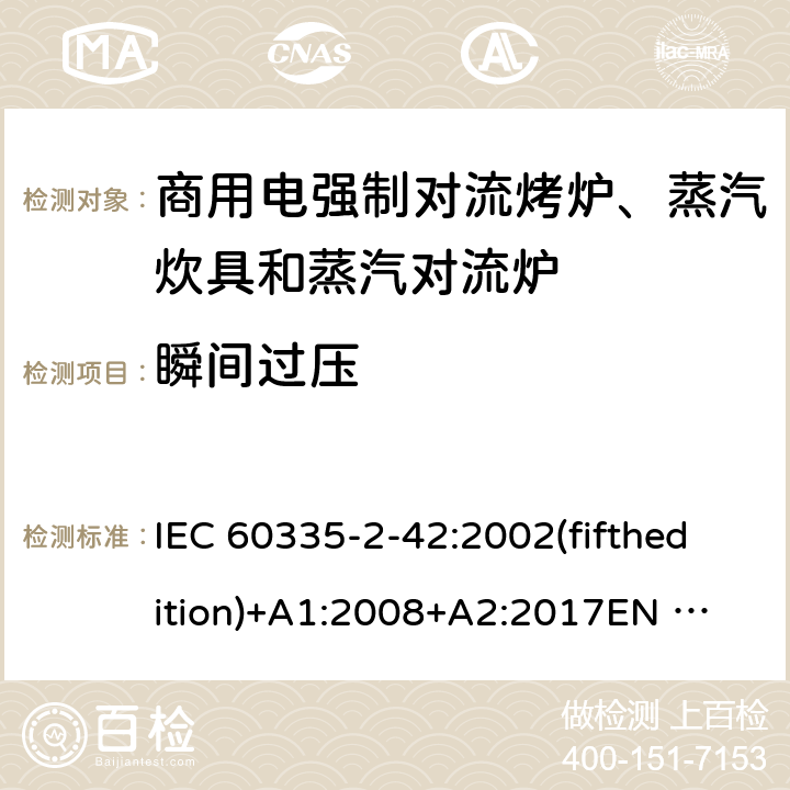 瞬间过压 家用和类似用途电器的安全 商用电强制对流烤炉、蒸汽炊具和蒸汽对流炉的特殊要求 IEC 60335-2-42:2002(fifthedition)+A1:2008+A2:2017
EN 60335-2-42:2003+A1:2008+A11:2012
GB 4706.34-2008 14