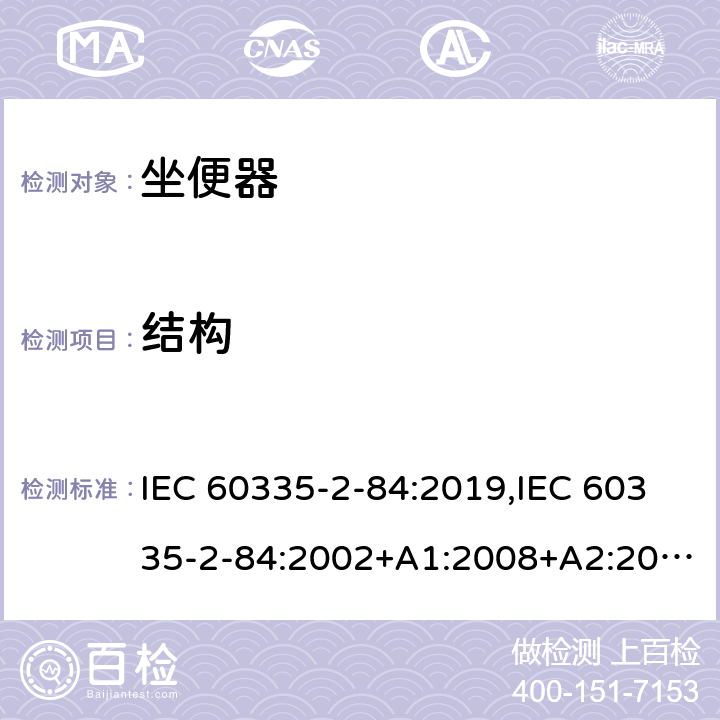 结构 IEC 60335-2-84 家用和类似用途电器的安全 第2部分：坐便器的特殊要求 :2019,:2002+A1:2008+A2:2013,EN 60335-2-84:2003+A1:2008+A2:2019,AS/NZS 60335.2.84:2014,AS/NZS 60335.2.84:2006+A1:2008 22