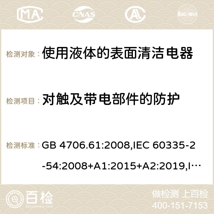 對觸及帶電部件的防護 家用和類似用途電器安全–第2-54部分:使用液體或蒸汽的表面清潔器具的特殊要求 GB 4706.61:2008,IEC 60335-2-54:2008+A1:2015+A2:2019,IEC 60335-2-54:2002+A1:2004+A2:2007,EN 60335-2-54:2008+A11:2012+A1:2015,AS/NZS 60335.2.54:2010+A1:2010+A2:2016+A3:2020