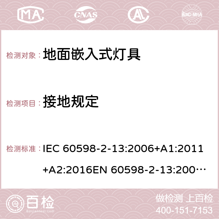 接地规定 灯具 第2-13部分：地面嵌入式灯具的特殊要求 IEC 60598-2-13:2006+A1:2011+A2:2016
EN 60598-2-13:2006+A1:2012+A2:2016
GB 7000.213-2008 Cl. 13.8