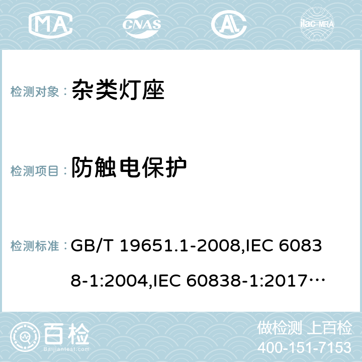 防觸電保護 雜類燈座 第1部分:一般要求和試驗 GB/T 19651.1-2008,
IEC 60838-1:2004,
IEC 60838-1:2017,
EN 60838-1:2017/A1:2017 7