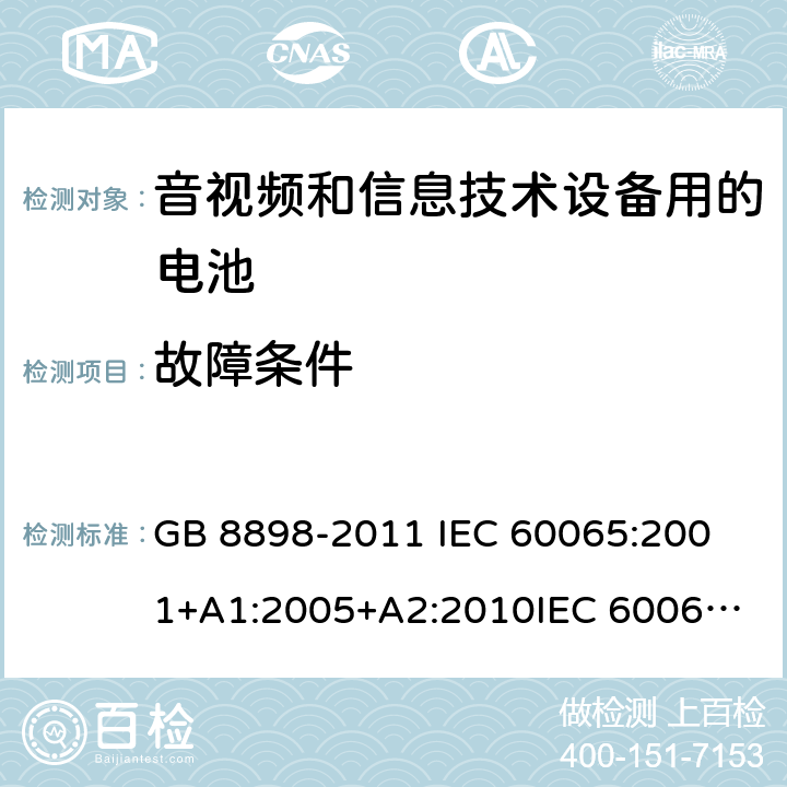 故障条件 音频、视频及类似电子设备 安全要求 GB 8898-2011 
IEC 60065:2001+A1:2005+A2:2010
IEC 60065:2014 
EN 60065:2002+A1:2006+A2:2010+A11:2008+A12:2011
EN 60065:2014+A11:2017
AS/NZS 60065:2012+A1:2015
AS/NZS 60065-2018
SANS 60065:2015 (Ed. 4.00) 
UL 60065:2015 4.3