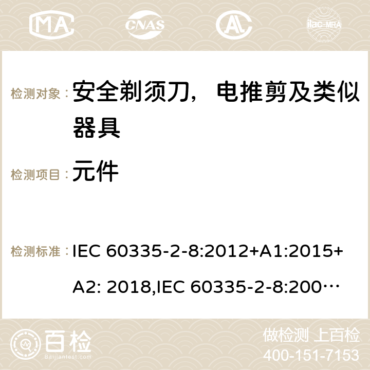 元件 家用和类似用途电器安全–第2-8部分:安全剃须刀，电推剪及类似器具的特殊要求 IEC 60335-2-8:2012+A1:2015+A2: 2018,IEC 60335-2-8:2002+A1:2005+A2:2008,EN60335-2-8:2015+ A1:2016,AS/NZS 60335.2.8:2013