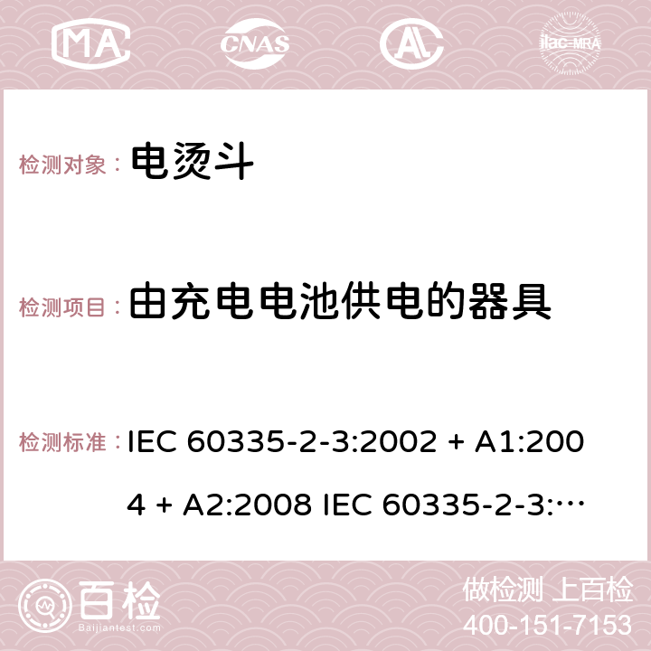 由充电电池供电的器具 家用和类似用途电器的安全 电烫斗的特殊要求 IEC 60335-2-3:2002 + A1:2004 + A2:2008 IEC 60335-2-3:2012+A1:2015 EN 60335-2-3:2016 +A1:2020 IEC 60335-2-3:2002(FifthEdition)+A1:2004+A2:2008 EN 60335-2-3:2002+A1:2005+A2:2008+A11:2010 附录B