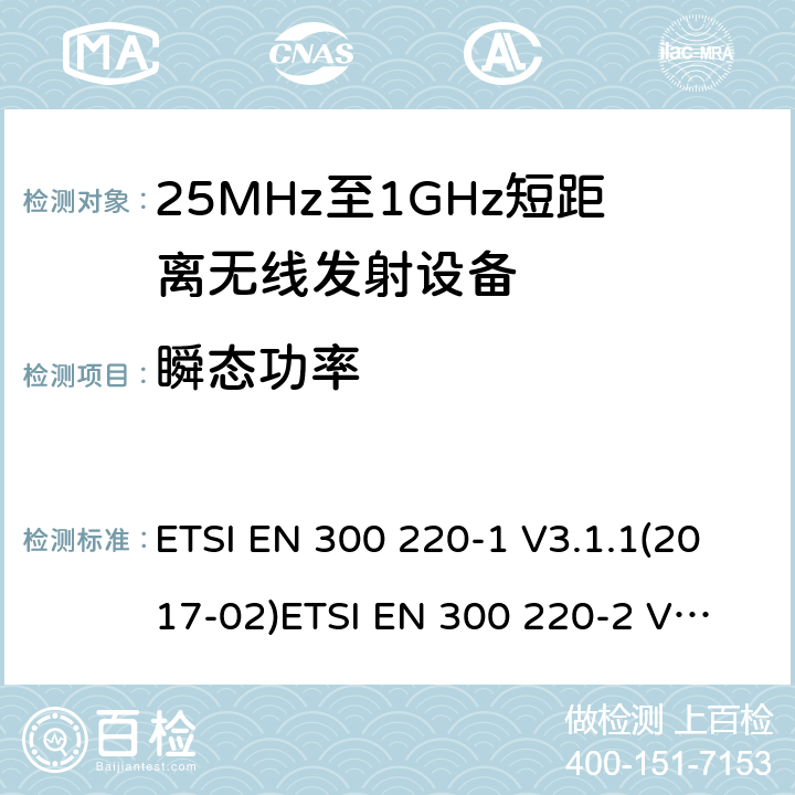 瞬态功率 电磁兼容性及无线频谱事物（ERM）；短距离传输设备；工作在25MHz至1000MHz之间并且功率在500mW以下的射频设备；第1部分：技术特性及测试方法电磁兼容性及无线频谱事物（ERM）；短距离传输设备；工作在25MHz至1000MHz之间并且功率在500mW以下的射频设备；第2部分：含RE指令第3.2条项下主要要求的EN协调标准 ETSI EN 300 220-1 V3.1.1(2017-02)
ETSI EN 300 220-2 V3.1.1(2017-02) 5.10