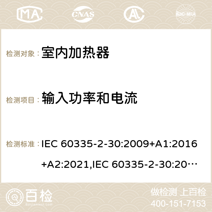 输入功率和电流 家用和类似用途电器安全–第2-30部分:室内加热器的特殊要求 IEC 60335-2-30:2009+A1:2016+A2:2021,IEC 60335-2-30:2002+A1:2004+A2:2007,EN 60335-2-30:2009+A11:2012+A1:2020,AS/NZS 60335.2.30:2015+A1:2015+A2:2017+A3:2020