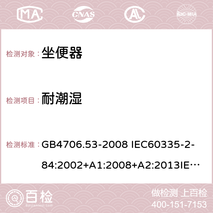 耐潮湿 家用和类似用途电器的安全 坐便器的特殊要求 GB4706.53-2008 
IEC60335-2-84:2002+A1:2008+A2:2013
IEC60335-2-84:2019
EN60335-2-84:2003+A1:2008+A2:2019 15