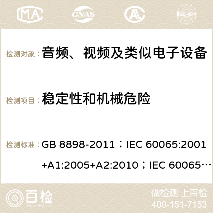 稳定性和机械危险 音频、视频及类似电子设备 安全要求 GB 8898-2011；IEC 60065:2001+A1:2005+A2:2010；IEC 60065:2014；IEC 60065 Ed.7.2；EN 60065:2002+A1:2006+A2:2010+A11:2008+A12:2011；EN 60065:2014；EN 60065:2014+A11:2017；AS/NZS 60065:2012+A1:2015；AS/NZS 60065:2018；SANS 60065:2015 (Ed. 4.00) 19