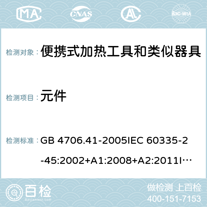 元件 家用和类似用途电器的安全 便携式加热工具及其类似器具的特殊要求 GB 4706.41-2005
IEC 60335-2-45:2002+A1:2008+A2:2011
IEC 60335-2-45:2012
EN 60335-2-45:2002+A1:2008+A2:2012
AS/NZS 60335.2.45:2012 24