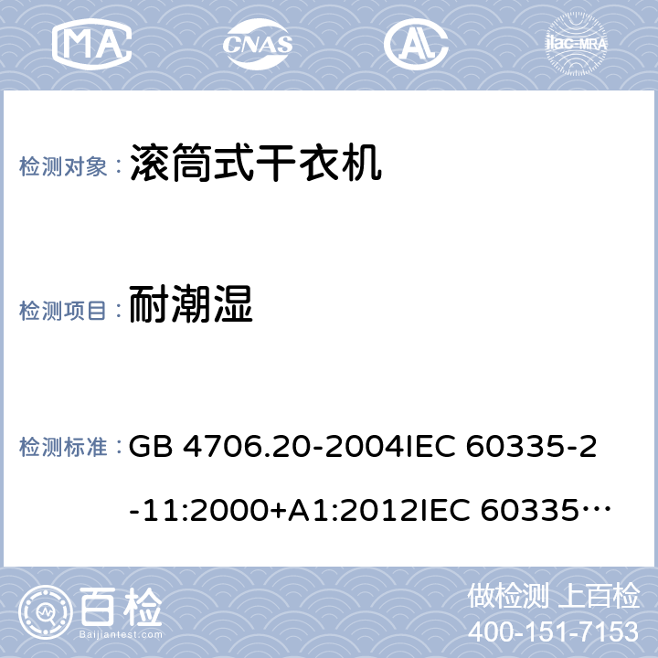 耐潮湿 家用和类似用途电器的安全 滚筒式干衣机的特殊要求 GB 4706.20-2004
IEC 60335-2-11:2000+A1:2012
IEC 60335-2-11:2008+A1:2012+A2:2015
IEC 60335-2-11:2019
EN 60335-2-11:2003+A1:2008
EN 60335-2-11:2010+A11:2012+A1:2015+A2:2018
AS/NZS 60335.2.11:2009+A1:2010+A2:2014+A3:2015+A4:2015 15