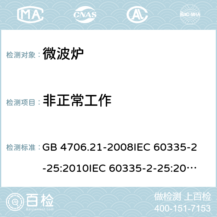 非正常工作 家用和类似用途电器的安全 微波炉，包括组合型微波炉的特殊要求 GB 4706.21-2008
IEC 60335-2-25:2010
IEC 60335-2-25:2002+A1:2005+A2:2006
IEC 60335-2-25:2010+A1:2014+A2:2015
IEC 60335-2-25:2020
EN 60335-2-25:2002+A1:2005+A2:2006+A11:2010
EN 60335-2-25:2012+A1:2015+A2:2016
AS/NZS 60335.2.25:2011+A1:2015+A2:2017 19