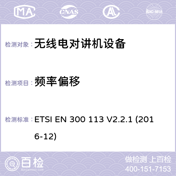 频率偏移 电磁兼容性与无线频谱特性(ERM)；陆地移动服务；采用恒包络或非恒包络调制并且具有一个天线接口的用于数据(或语音)传输的无线电设备；欧洲协调标准，包含2014/53/EU指令条款3.2的基本要求 ETSI EN 300 113 V2.2.1 (2016-12) 7