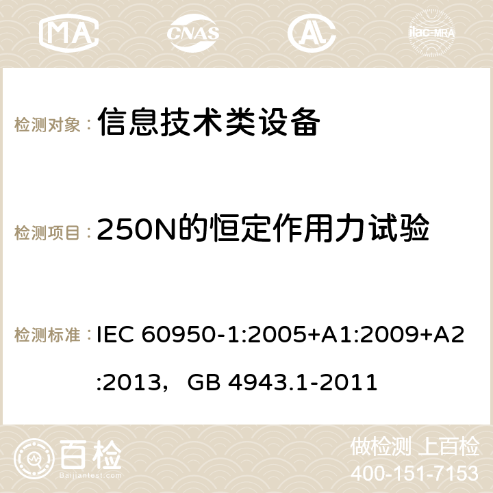 250N的恒定作用力试验 信息技术设备 安全 第1部分：通用要求 IEC 60950-1:2005+A1:2009+A2:2013，GB 4943.1-2011 4.2.4